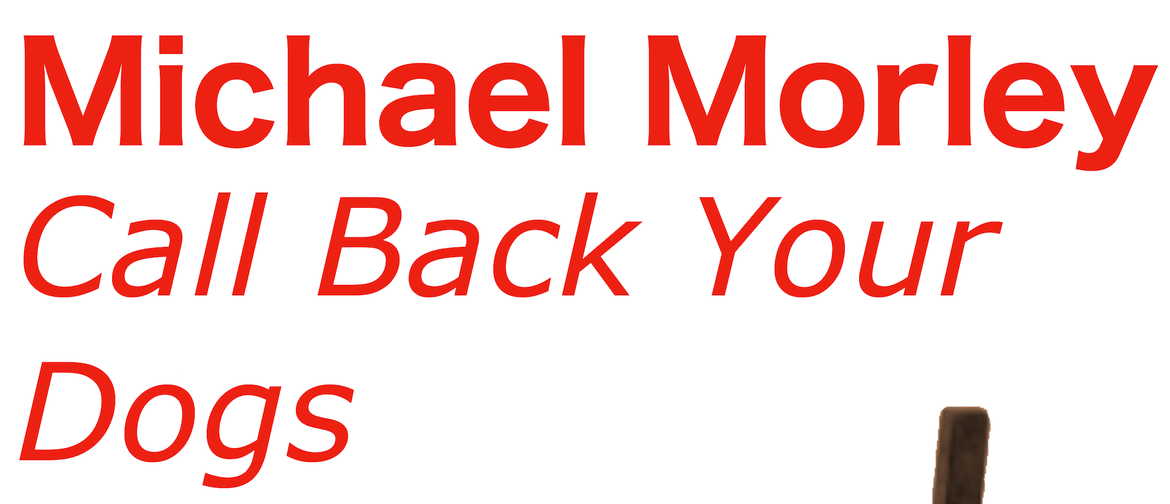 Exhibition Opening: Michael Morley, Call Back Your Dogs