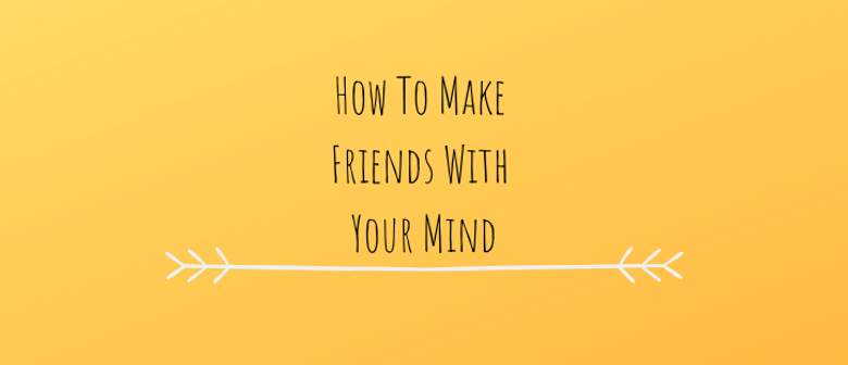 How To Make Friends With Your Mind