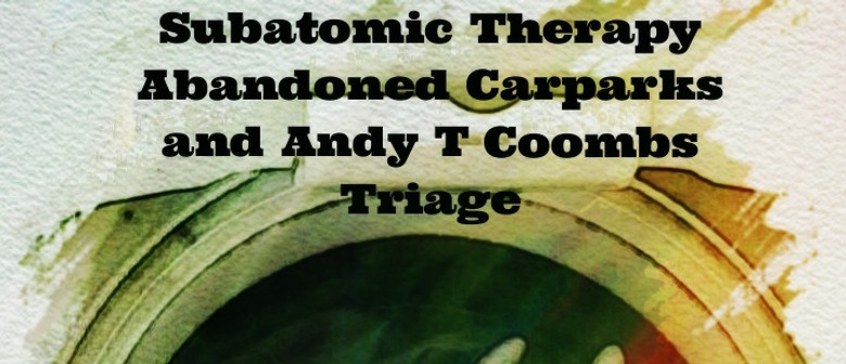 Subatomic Therapy, Abandoned Carparks + Andy T Coombs, Triag
