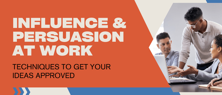 Influence And Persuasion At Work: Get Your Ideas Approved